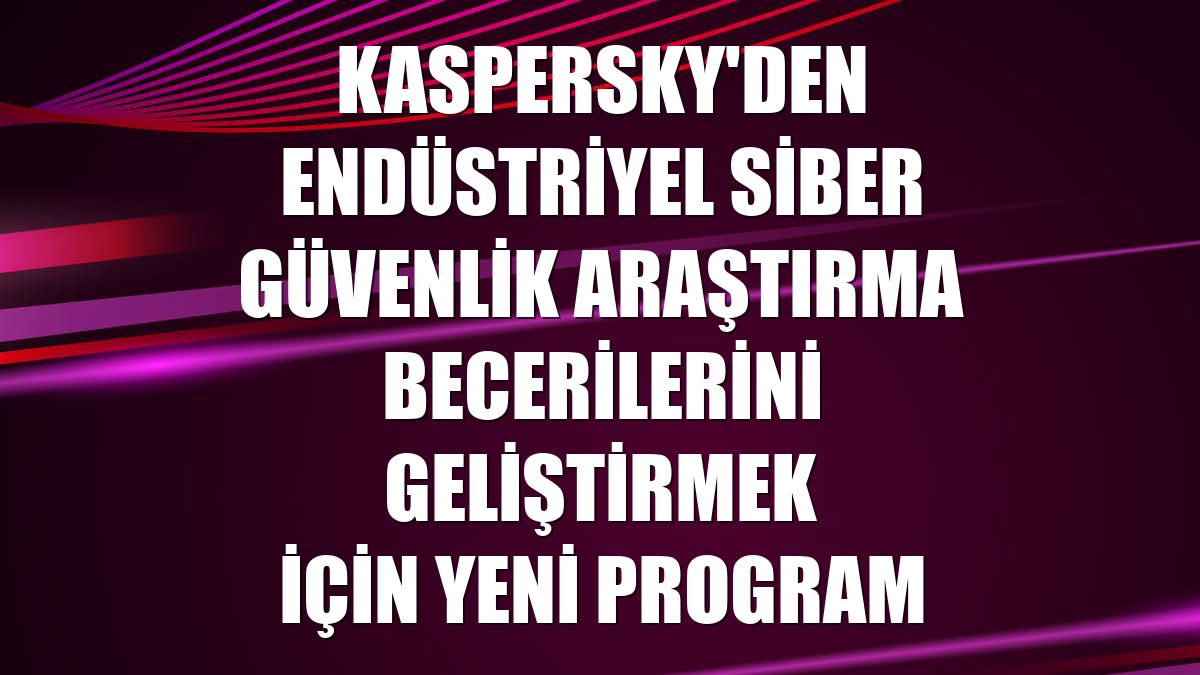 Kaspersky'den endüstriyel siber güvenlik araştırma becerilerini geliştirmek için yeni program