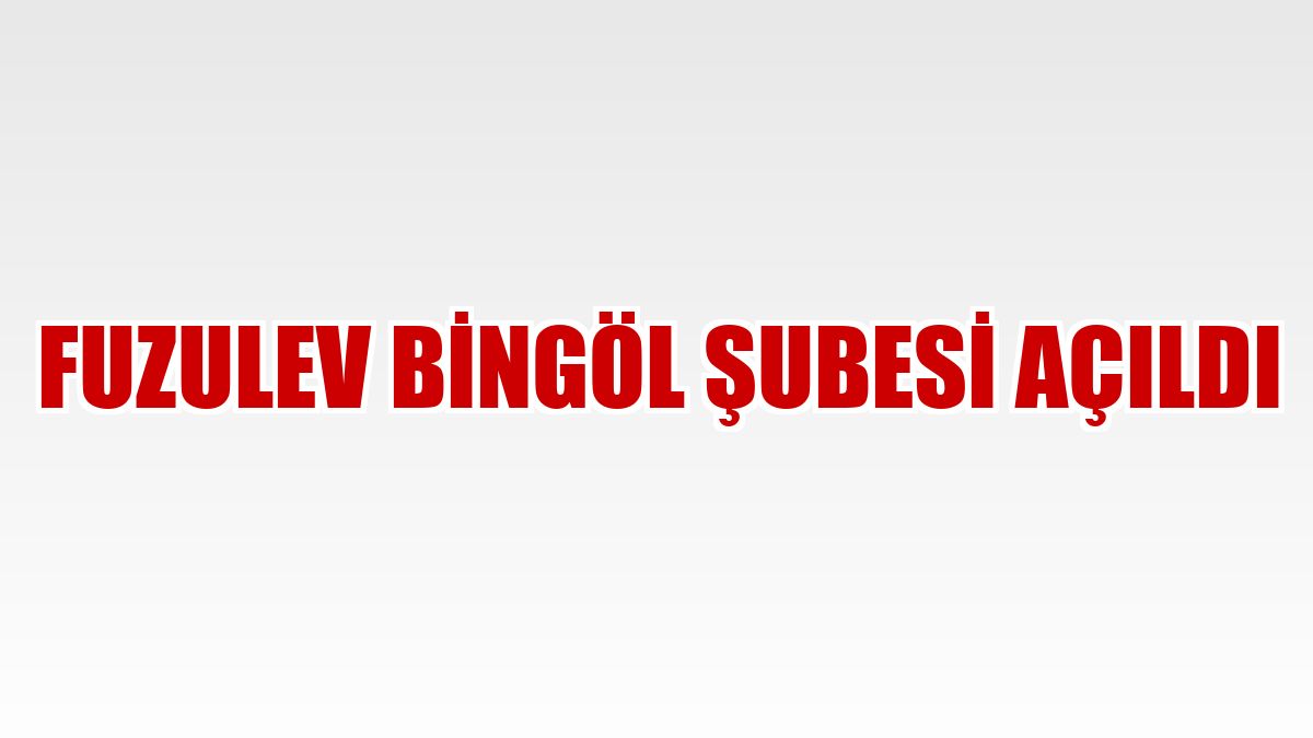 FuzulEv Bingöl Şubesi açıldı