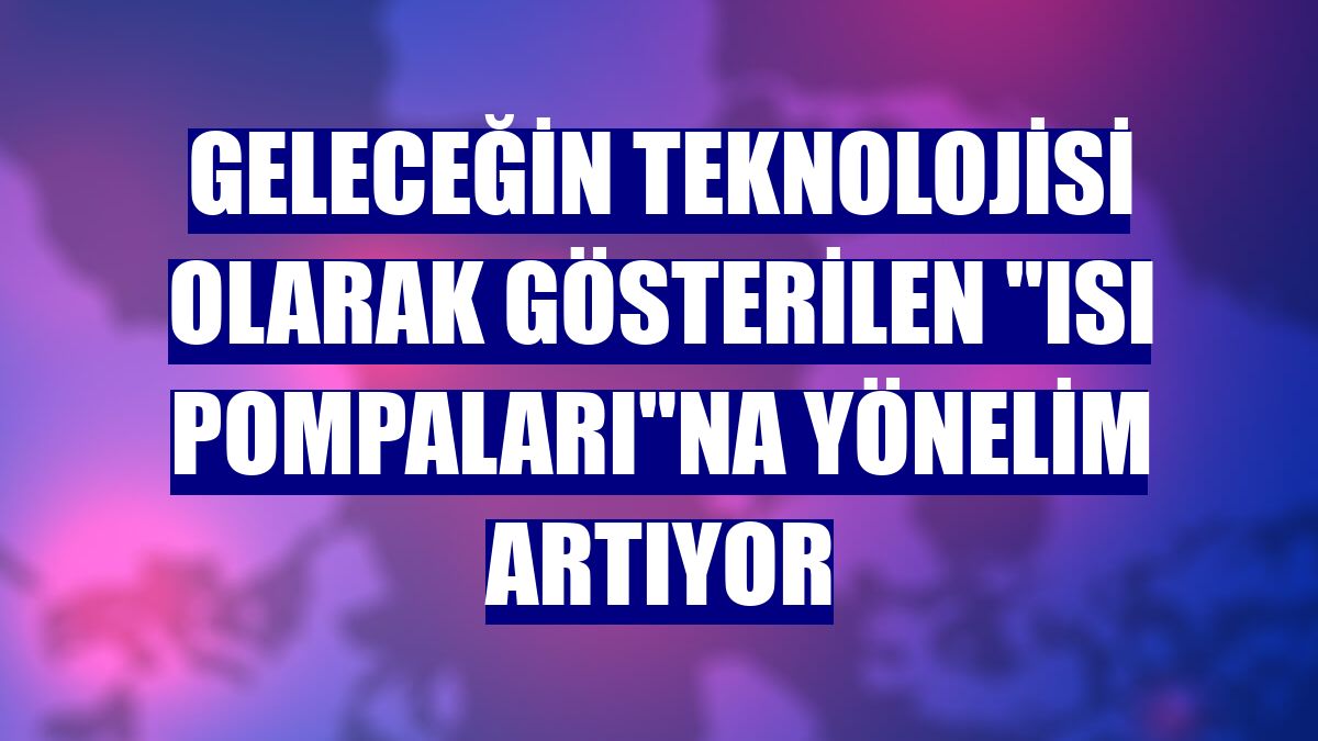 Geleceğin teknolojisi olarak gösterilen "ısı pompaları"na yönelim artıyor