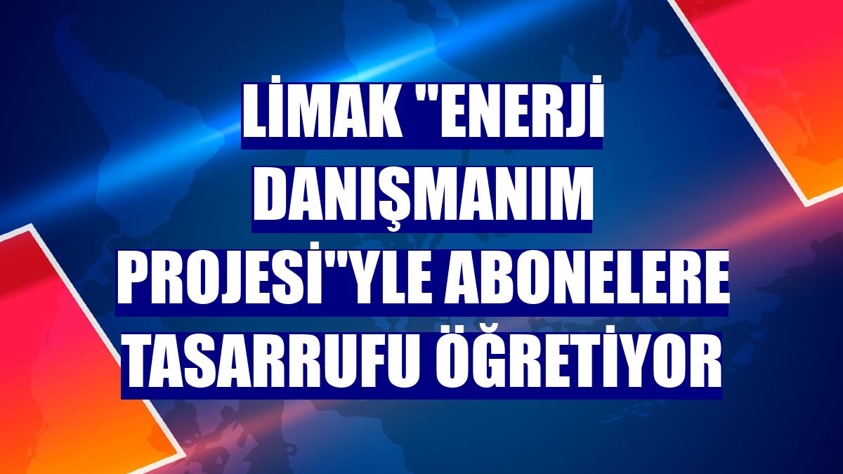 Limak "Enerji Danışmanım Projesi"yle abonelere tasarrufu öğretiyor