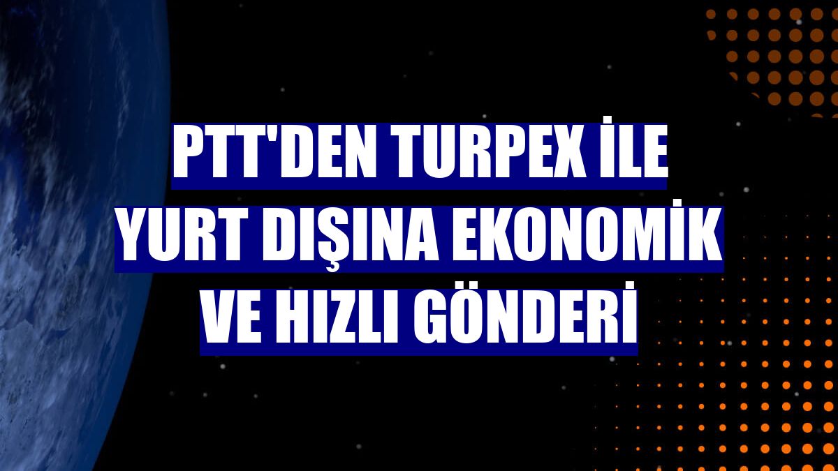 PTT'den TURPEX ile yurt dışına ekonomik ve hızlı gönderi