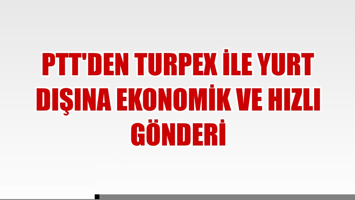 PTT'den TURPEX ile yurt dışına ekonomik ve hızlı gönderi