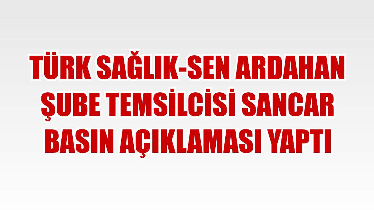 Türk Sağlık-Sen Ardahan Şube Temsilcisi Sancar basın açıklaması yaptı