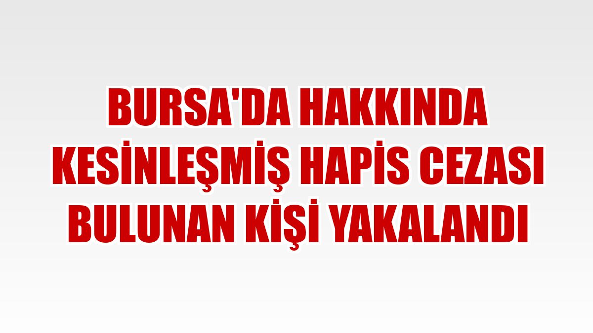 Bursa'da hakkında kesinleşmiş hapis cezası bulunan kişi yakalandı