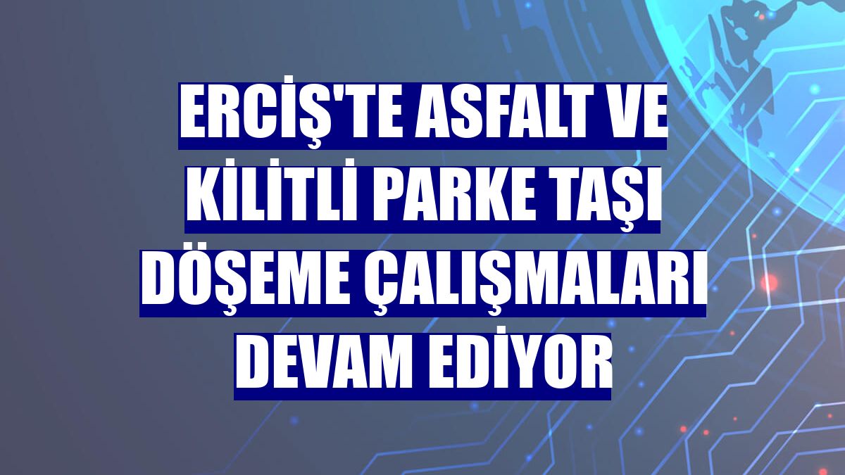 Erciş'te asfalt ve kilitli parke taşı döşeme çalışmaları devam ediyor