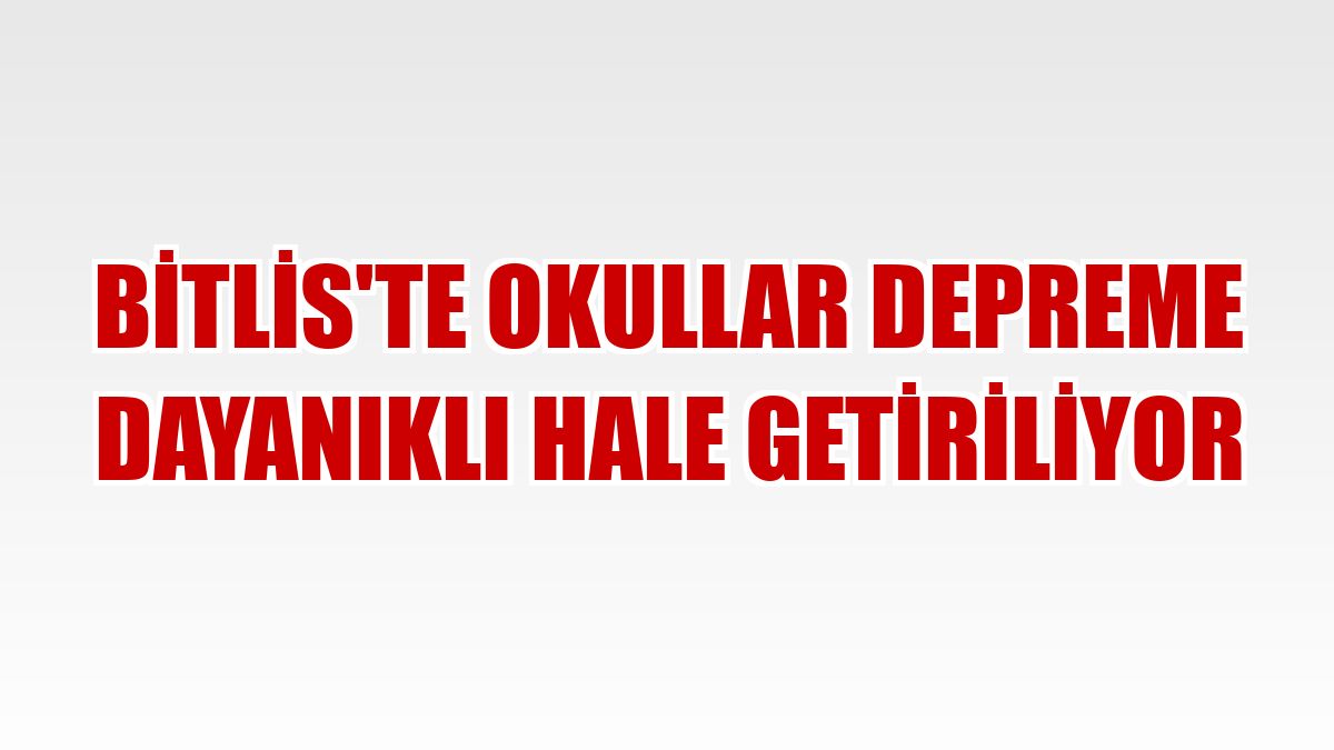 Bitlis'te okullar depreme dayanıklı hale getiriliyor