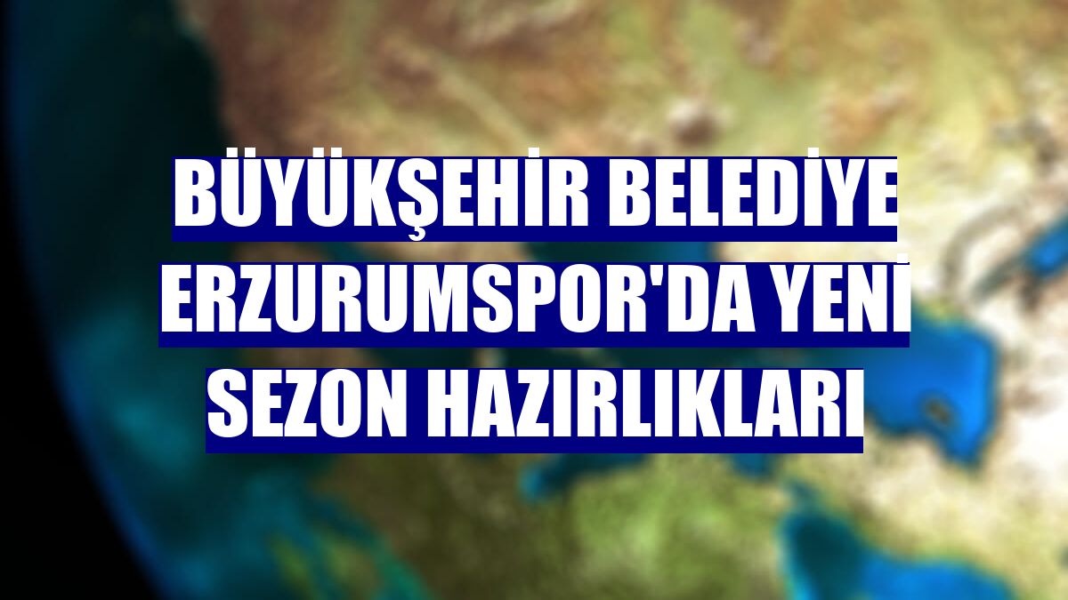 Büyükşehir Belediye Erzurumspor'da yeni sezon hazırlıkları