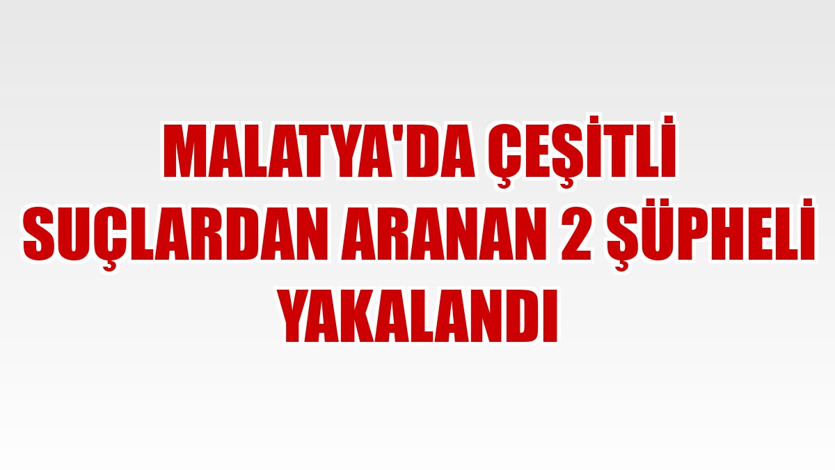 Malatya'da çeşitli suçlardan aranan 2 şüpheli yakalandı
