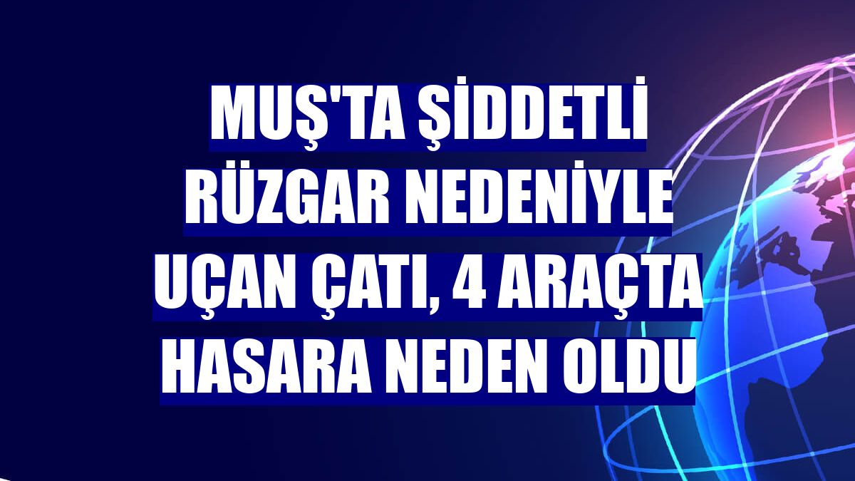 Muş'ta şiddetli rüzgar nedeniyle uçan çatı, 4 araçta hasara neden oldu