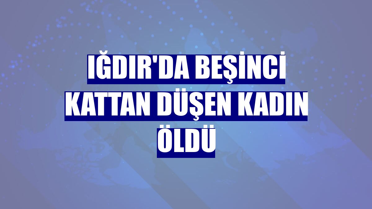 Iğdır'da beşinci kattan düşen kadın öldü