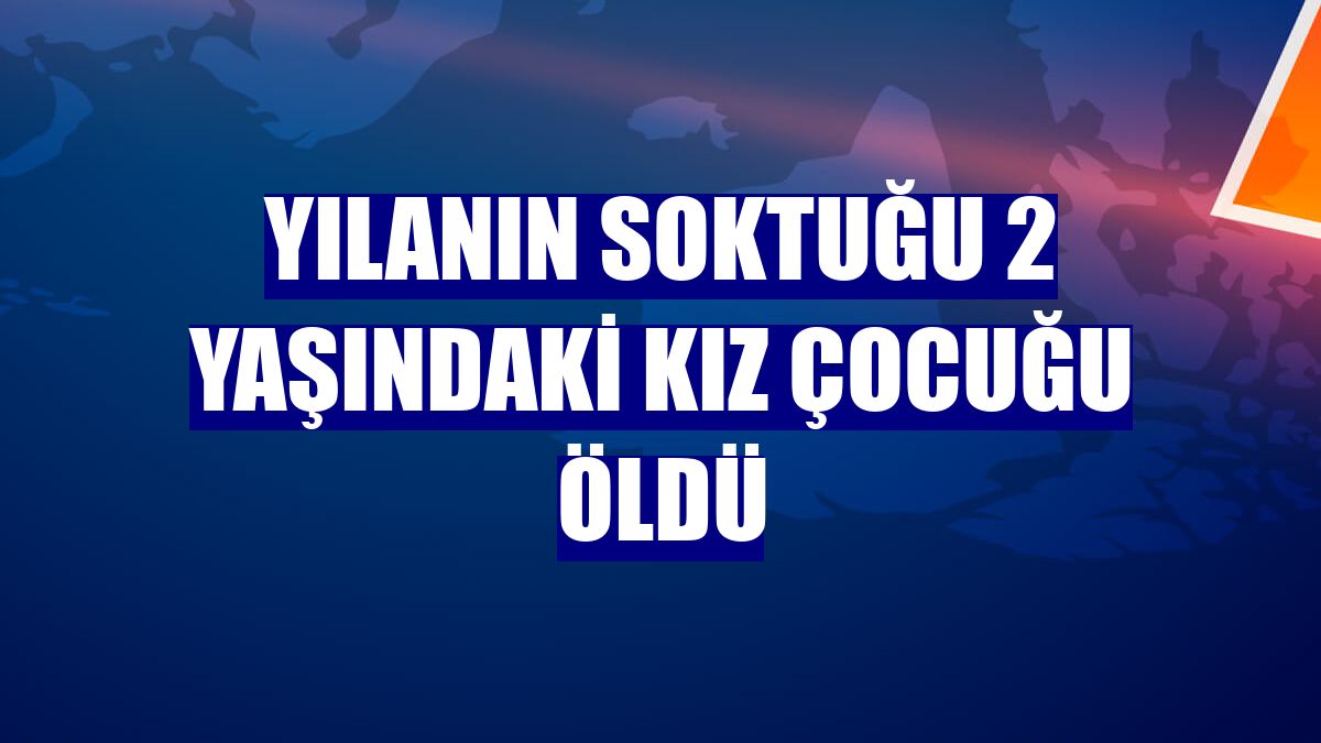 Yılanın soktuğu 2 yaşındaki kız çocuğu öldü