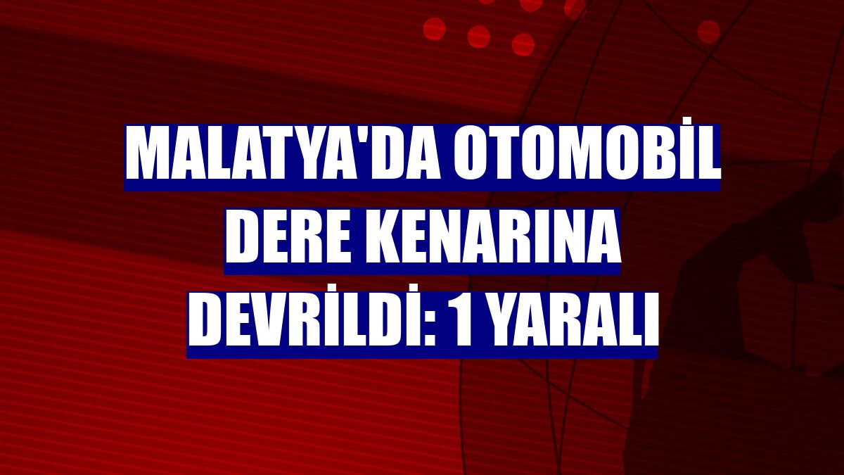 Malatya'da otomobil dere kenarına devrildi: 1 yaralı