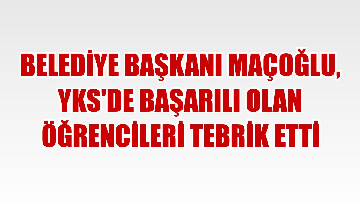 Belediye Başkanı Maçoğlu, YKS'de başarılı olan öğrencileri tebrik etti
