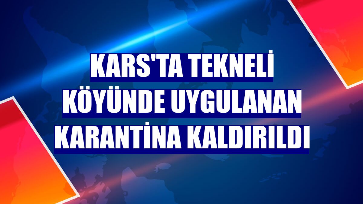 Kars'ta Tekneli köyünde uygulanan karantina kaldırıldı