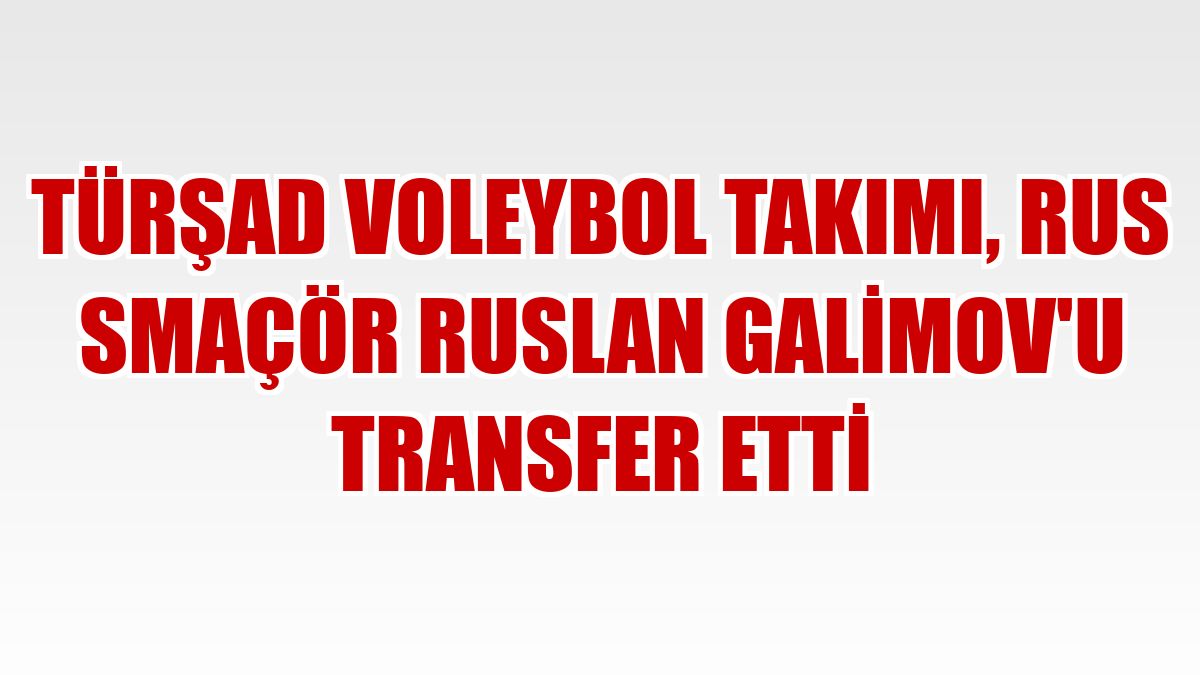 TÜRŞAD Voleybol Takımı, Rus smaçör Ruslan Galimov'u transfer etti