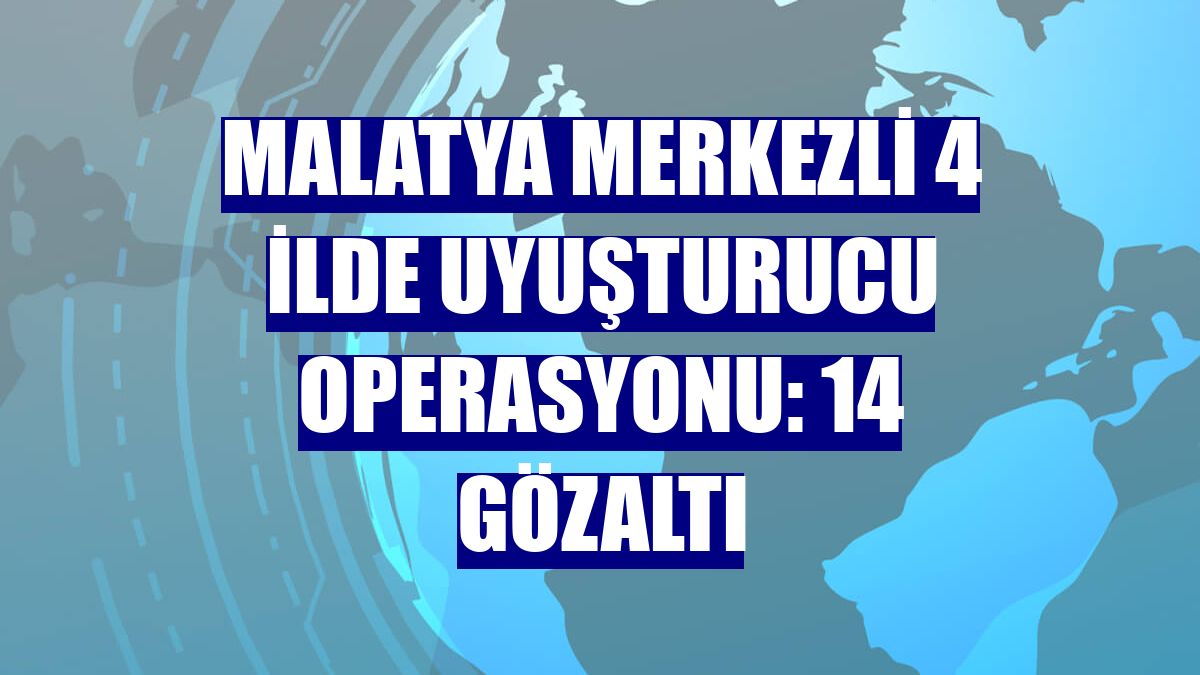 Malatya merkezli 4 ilde uyuşturucu operasyonu: 14 gözaltı