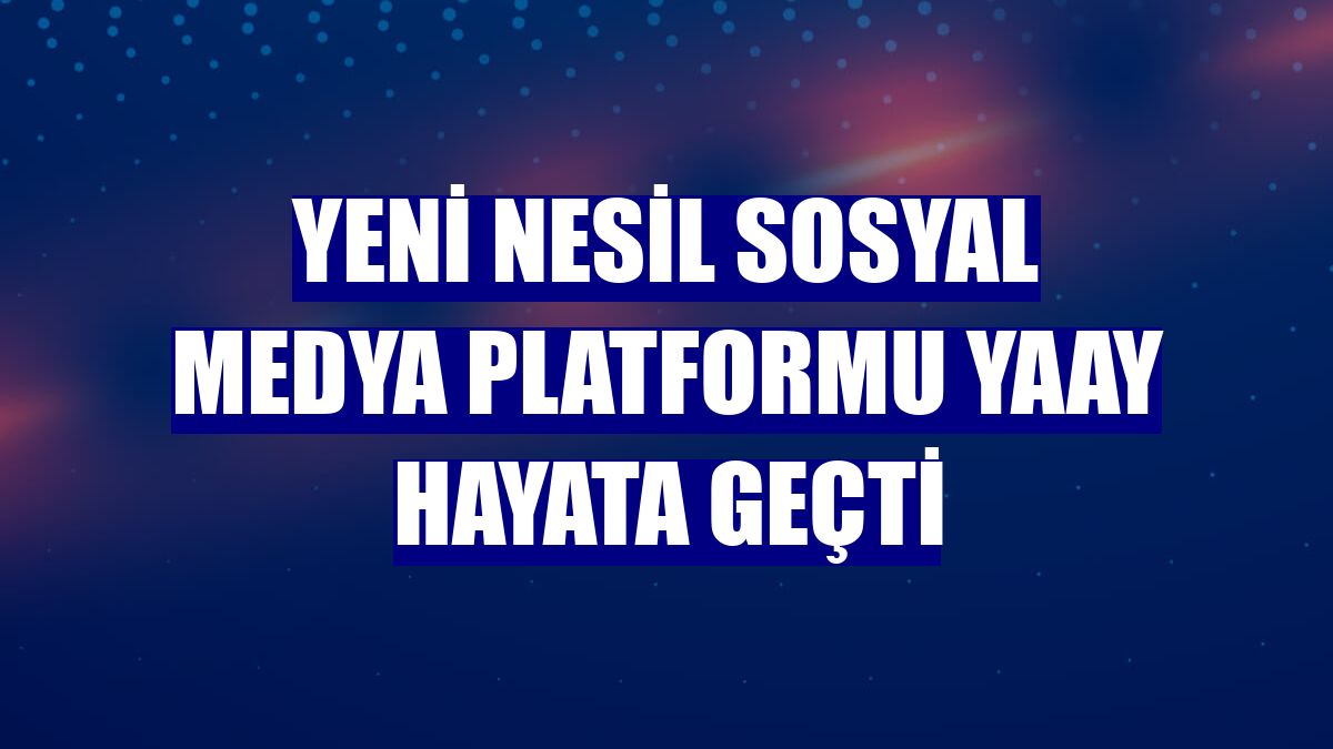 Yeni nesil sosyal medya platformu Yaay hayata geçti