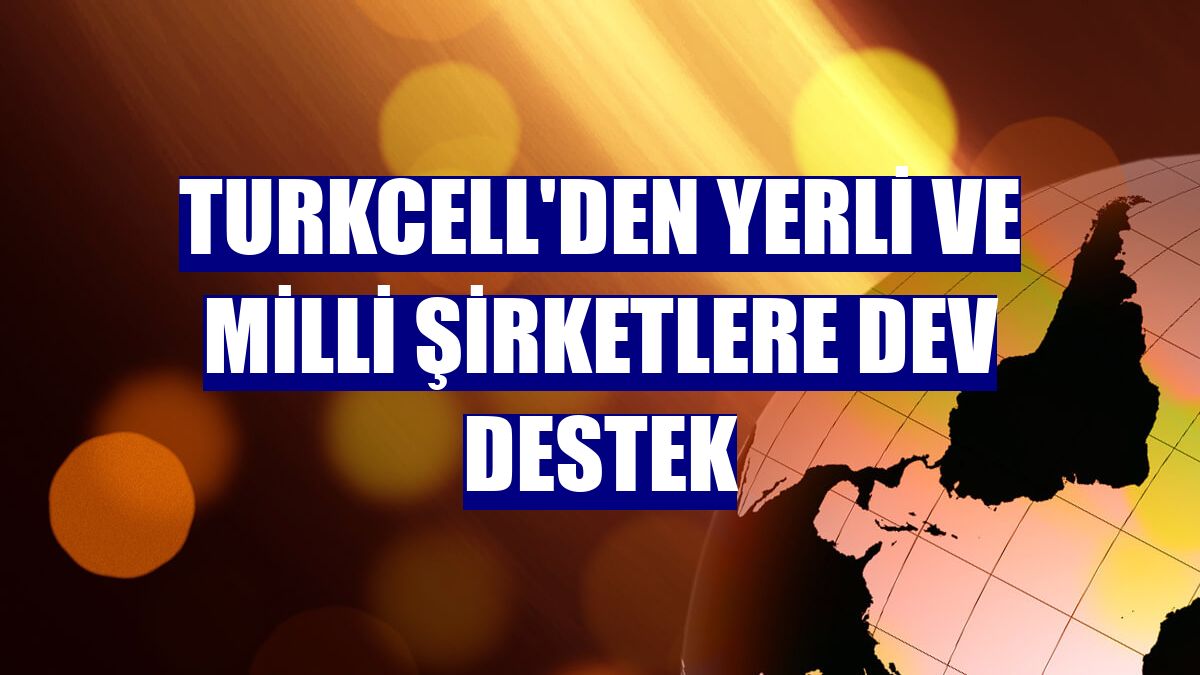 Turkcell'den yerli ve milli şirketlere dev destek