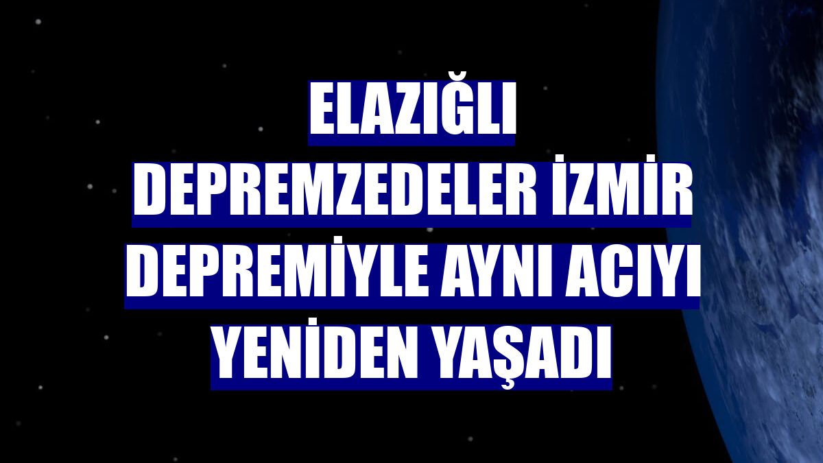 Elazığlı depremzedeler İzmir depremiyle aynı acıyı yeniden yaşadı
