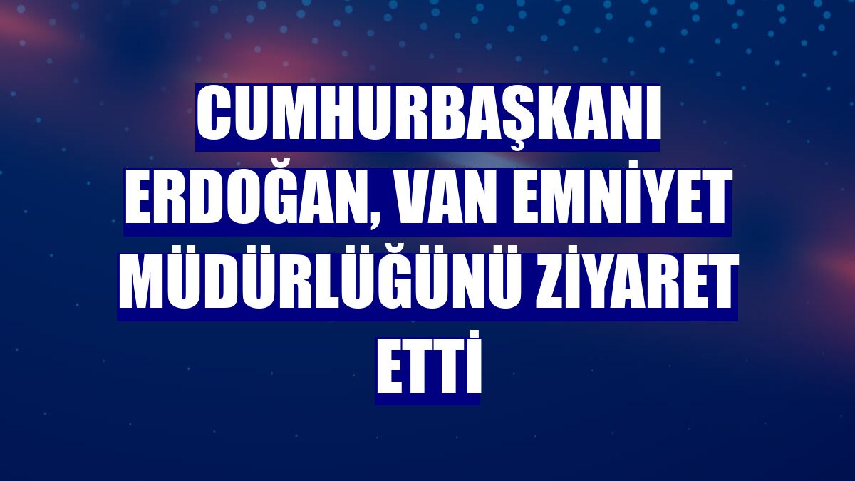 Cumhurbaşkanı Erdoğan, Van Emniyet Müdürlüğünü ziyaret etti