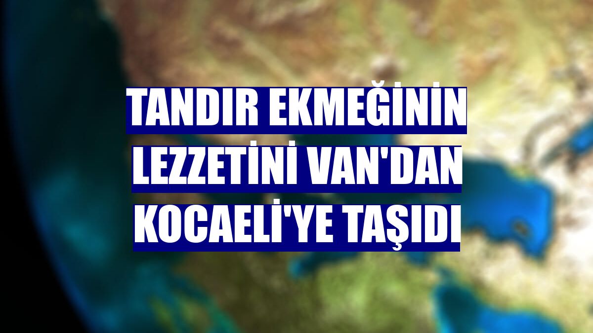 Tandır ekmeğinin lezzetini Van'dan Kocaeli'ye taşıdı