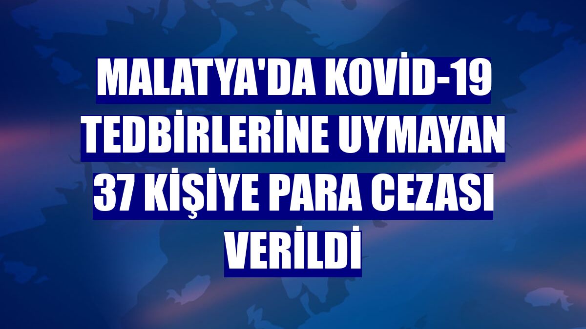 Malatya'da Kovid-19 tedbirlerine uymayan 37 kişiye para cezası verildi