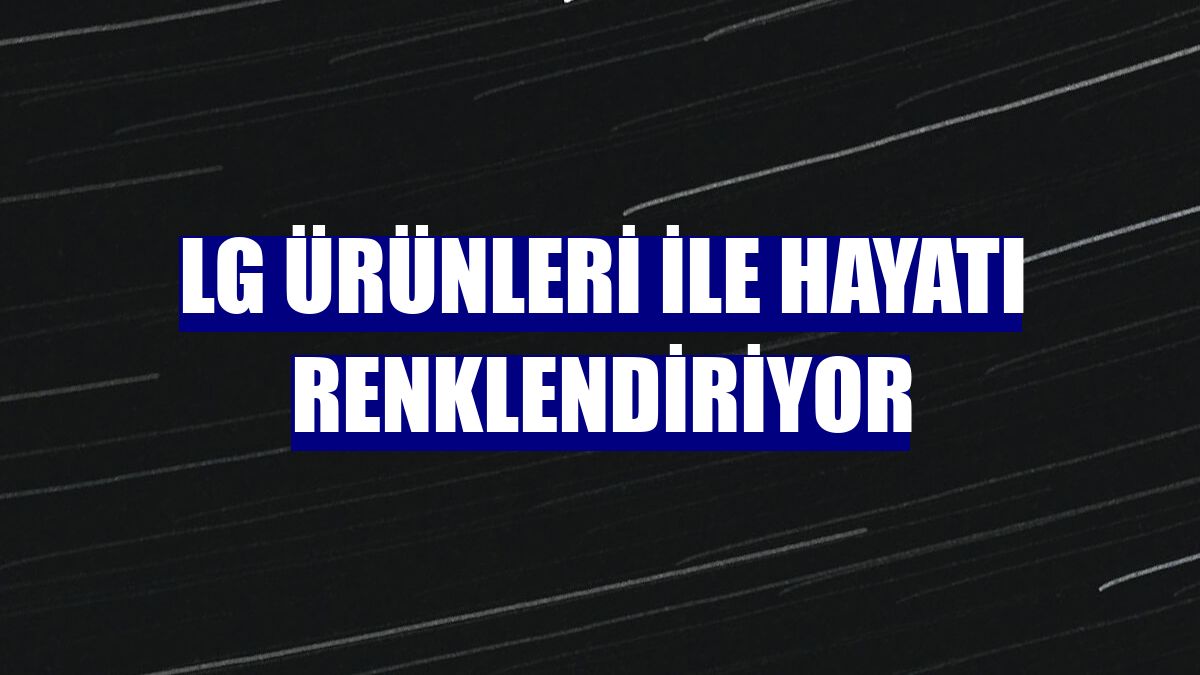 LG ürünleri ile hayatı renklendiriyor