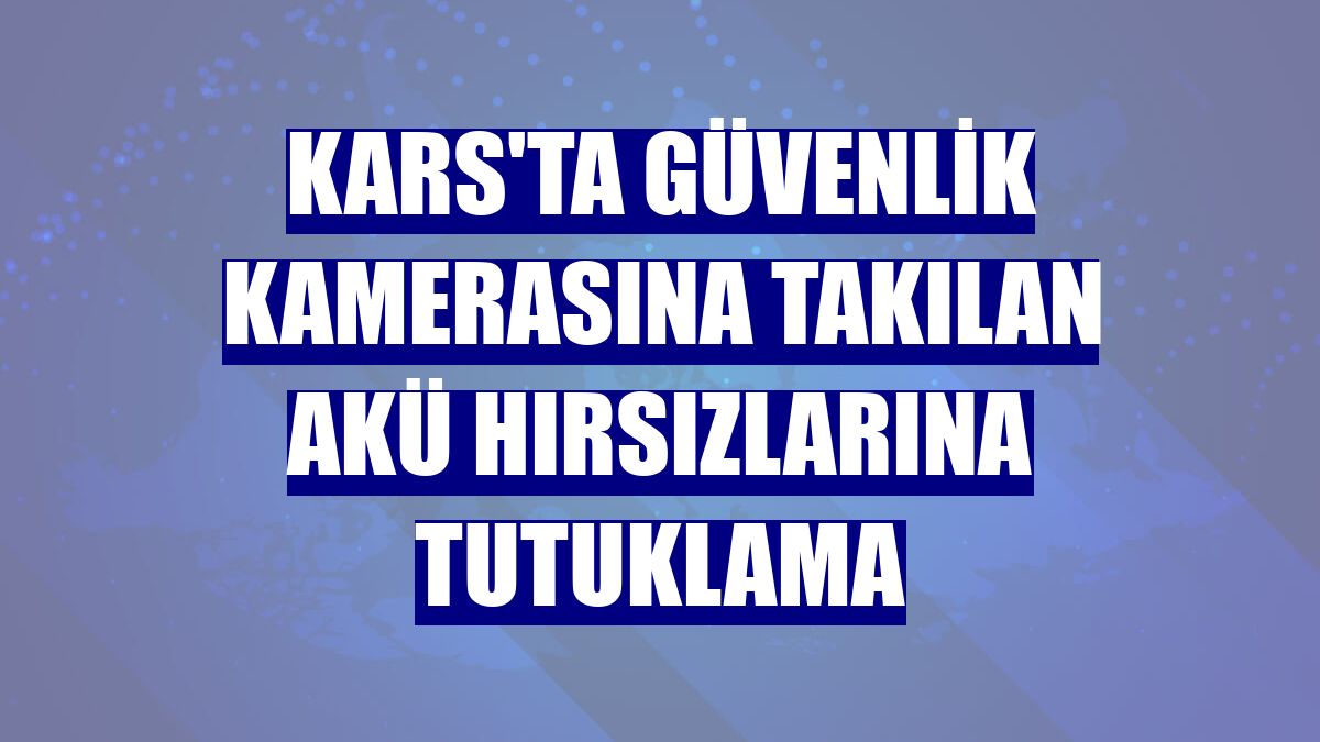 Kars'ta güvenlik kamerasına takılan akü hırsızlarına tutuklama