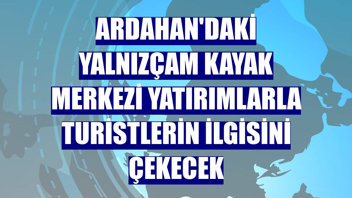 Ardahan'daki Yalnızçam Kayak Merkezi yatırımlarla turistlerin ilgisini çekecek