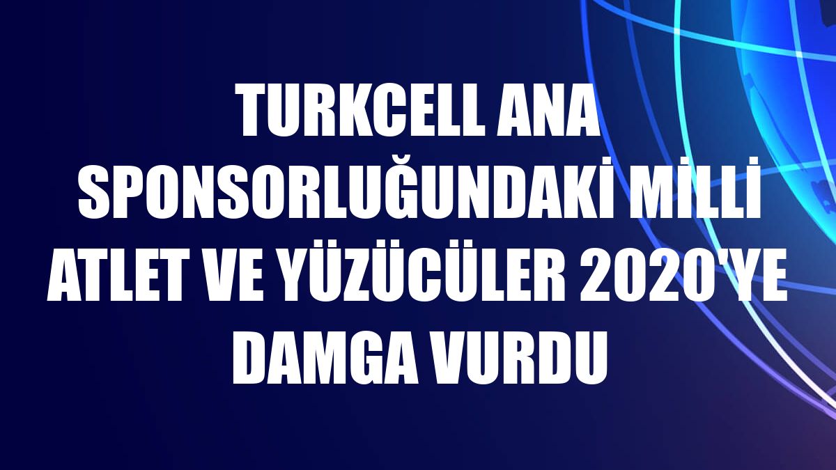 Turkcell ana sponsorluğundaki milli atlet ve yüzücüler 2020'ye damga vurdu