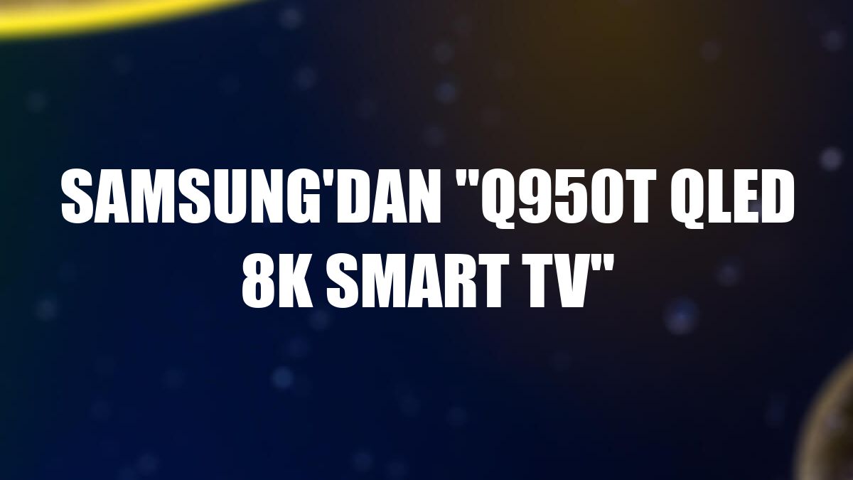 Samsung'dan 'Q950T QLED 8K Smart TV'