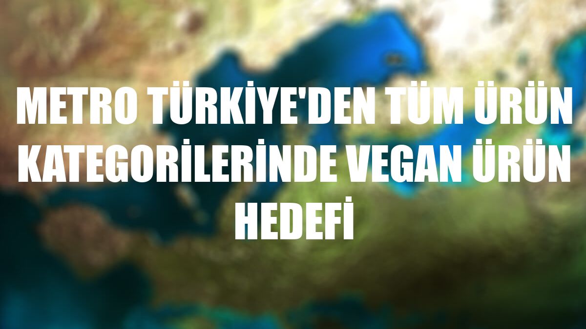 Metro Türkiye'den tüm ürün kategorilerinde vegan ürün hedefi