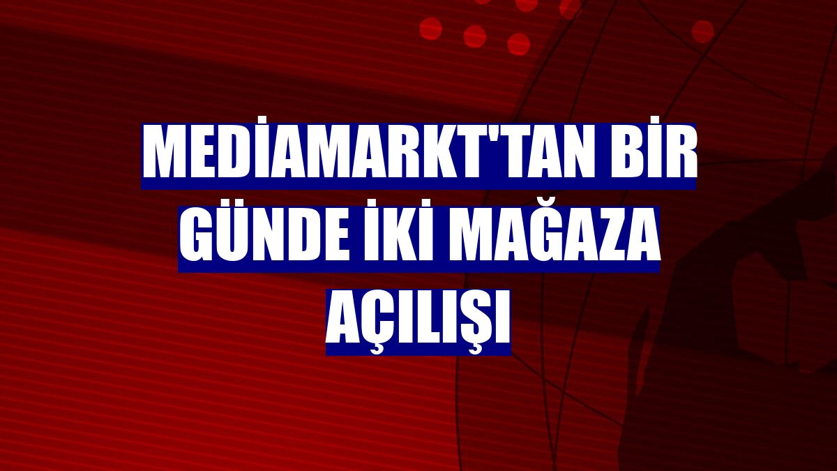 MediaMarkt'tan bir günde iki mağaza açılışı