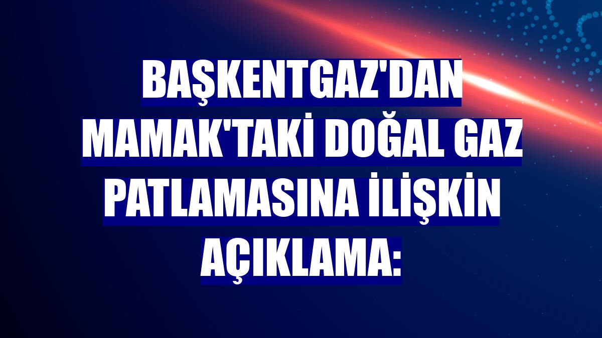 Başkentgaz'dan Mamak'taki doğal gaz patlamasına ilişkin açıklama: