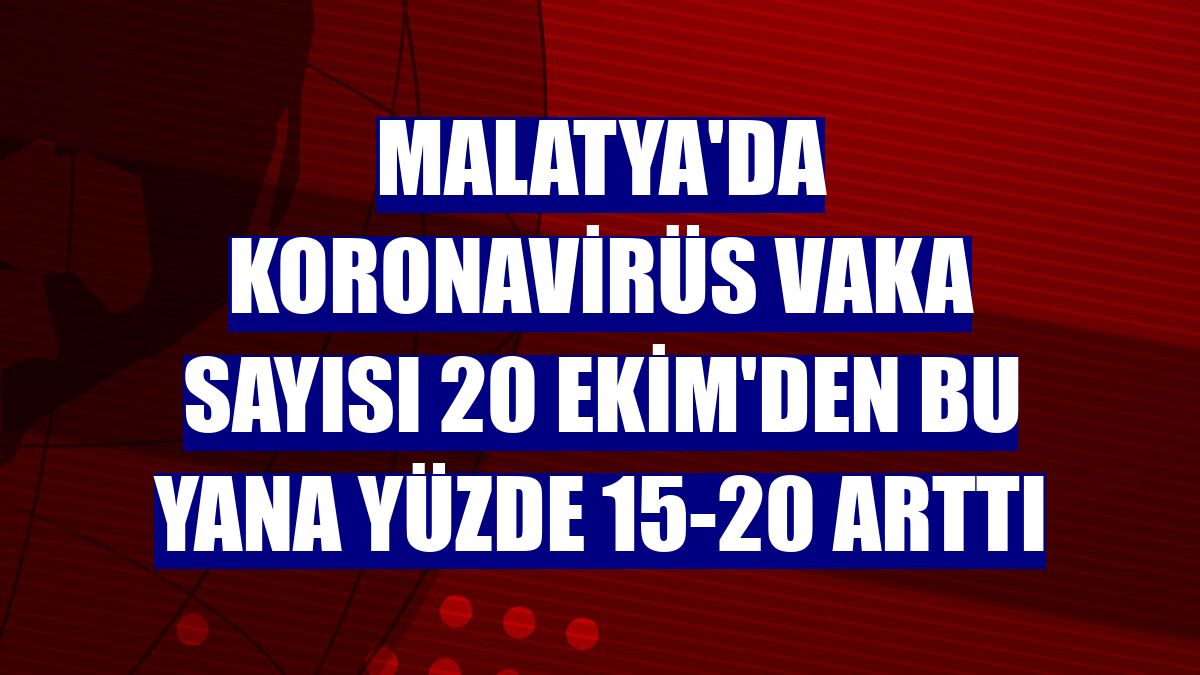 Malatya'da koronavirüs vaka sayısı 20 Ekim'den bu yana yüzde 15-20 arttı