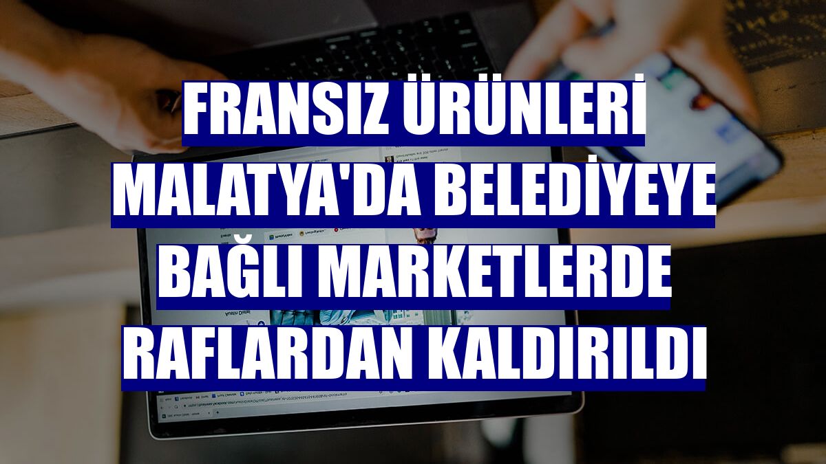 Fransız ürünleri Malatya'da belediyeye bağlı marketlerde raflardan kaldırıldı