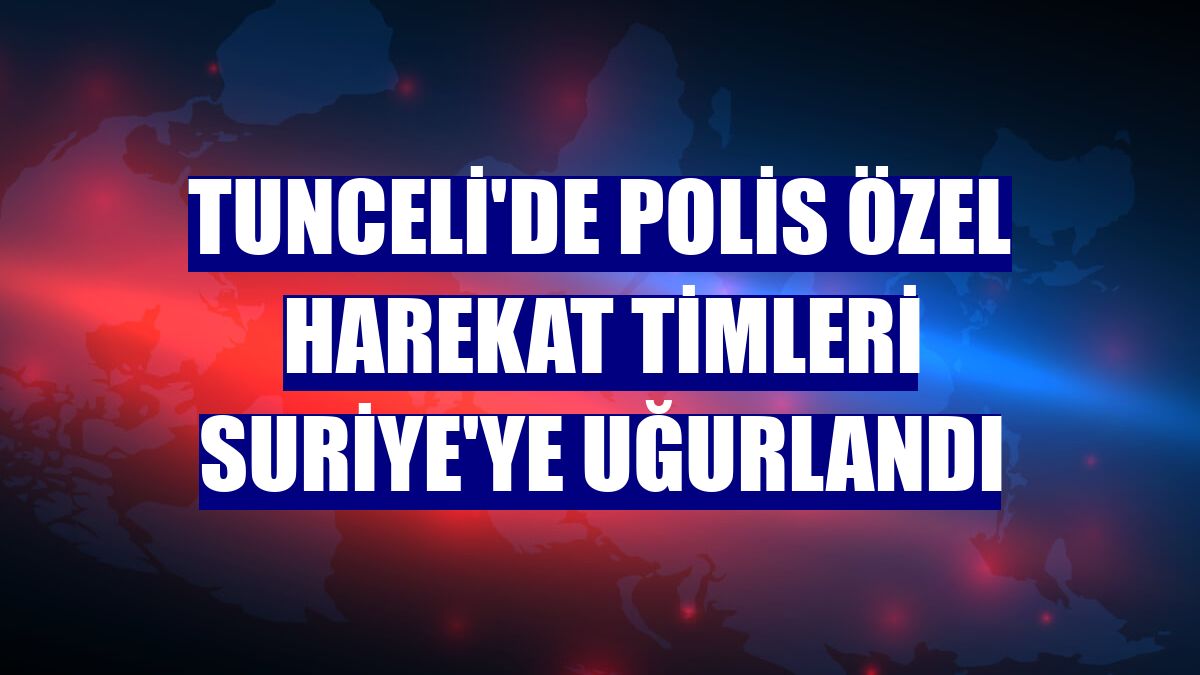 Tunceli'de polis özel harekat timleri Suriye'ye uğurlandı