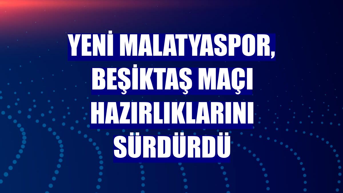 Yeni Malatyaspor, Beşiktaş maçı hazırlıklarını sürdürdü