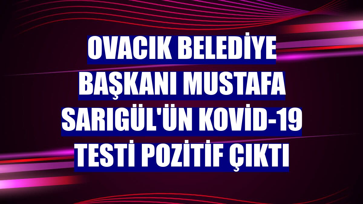 Ovacık Belediye Başkanı Mustafa Sarıgül'ün Kovid-19 testi pozitif çıktı