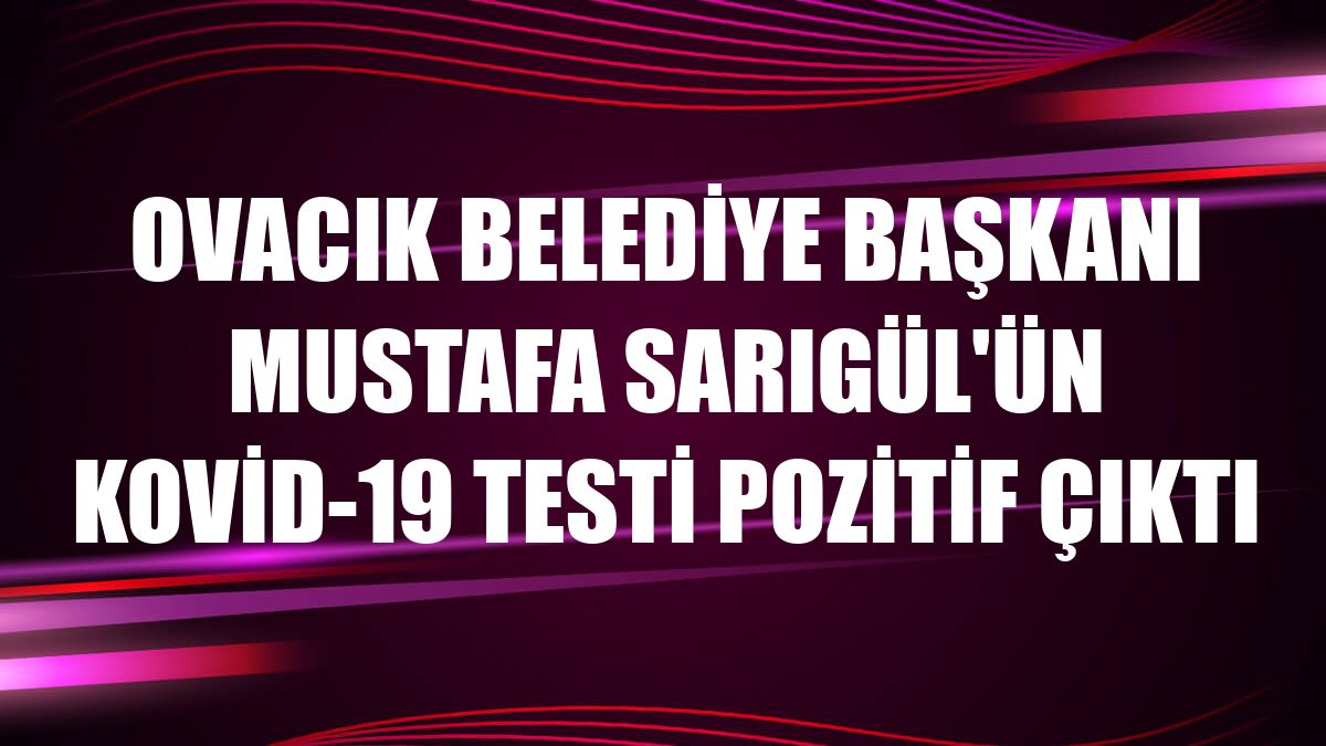 Ovacık Belediye Başkanı Mustafa Sarıgül'ün Kovid-19 testi pozitif çıktı