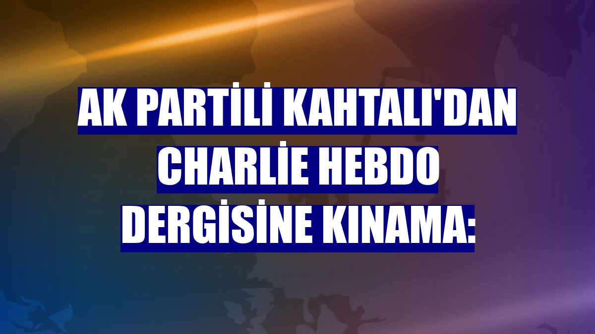 AK Partili Kahtalı'dan Charlie Hebdo dergisine kınama: