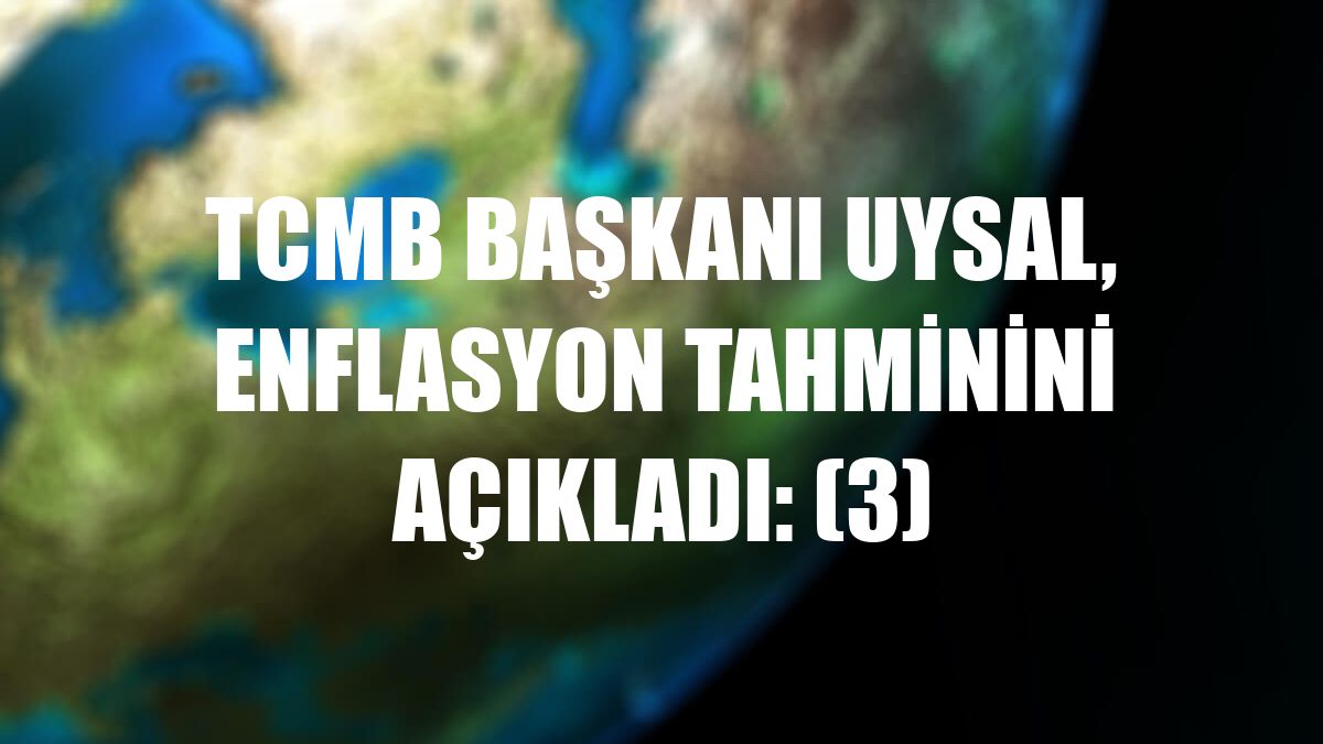 TCMB Başkanı Uysal, enflasyon tahminini açıkladı: (3)