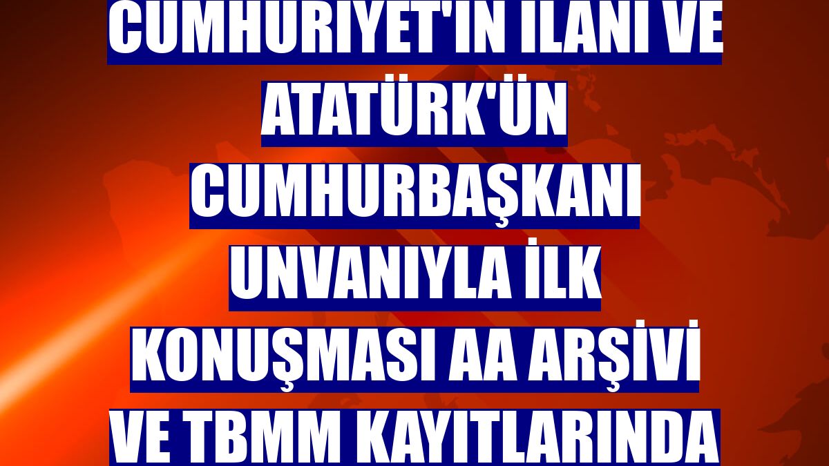Cumhuriyet'in ilanı ve Atatürk'ün Cumhurbaşkanı unvanıyla ilk konuşması AA Arşivi ve TBMM kayıtlarında