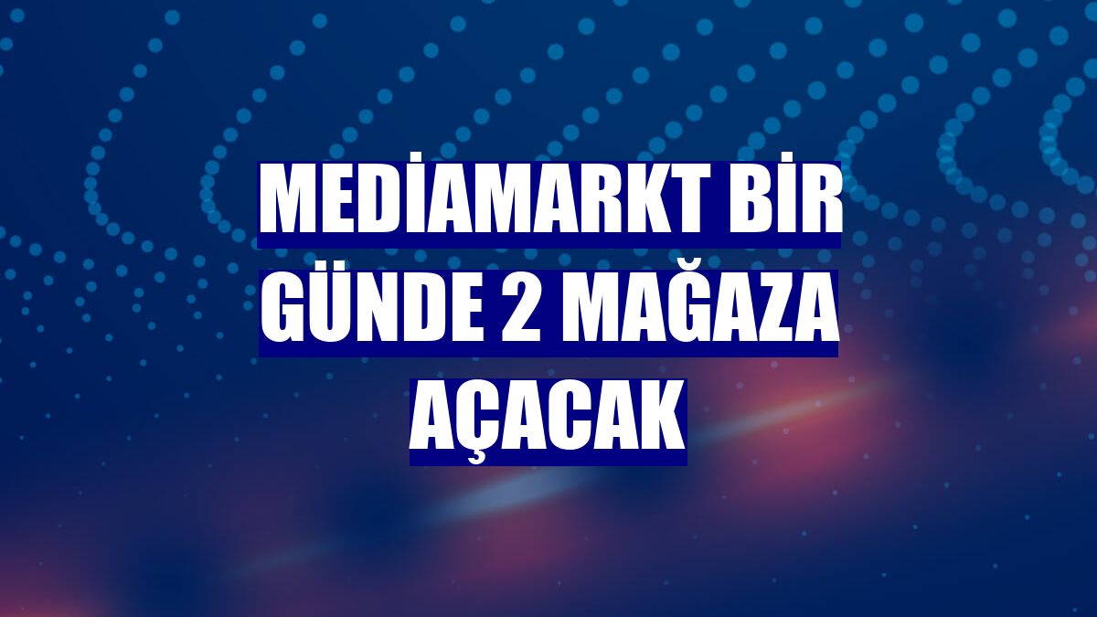 MediaMarkt bir günde 2 mağaza açacak