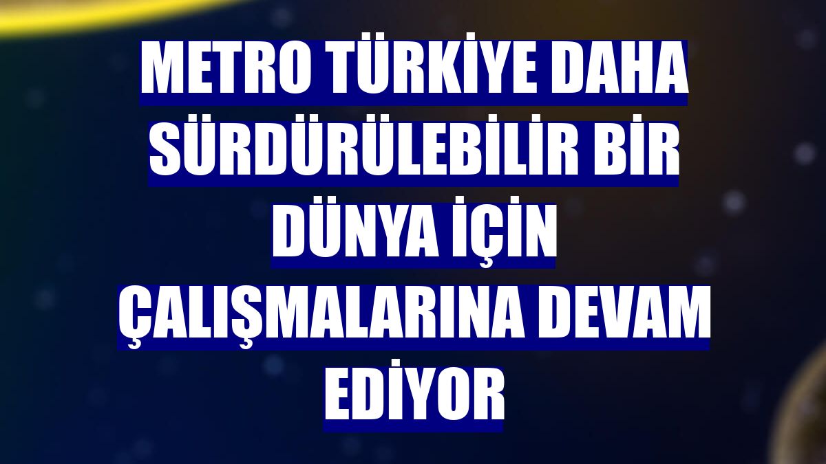 Metro Türkiye daha sürdürülebilir bir dünya için çalışmalarına devam ediyor