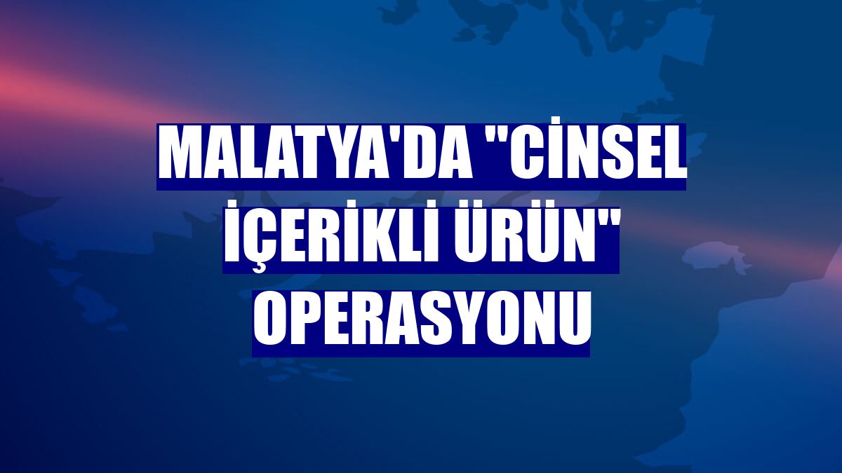Malatya'da "cinsel içerikli ürün" operasyonu