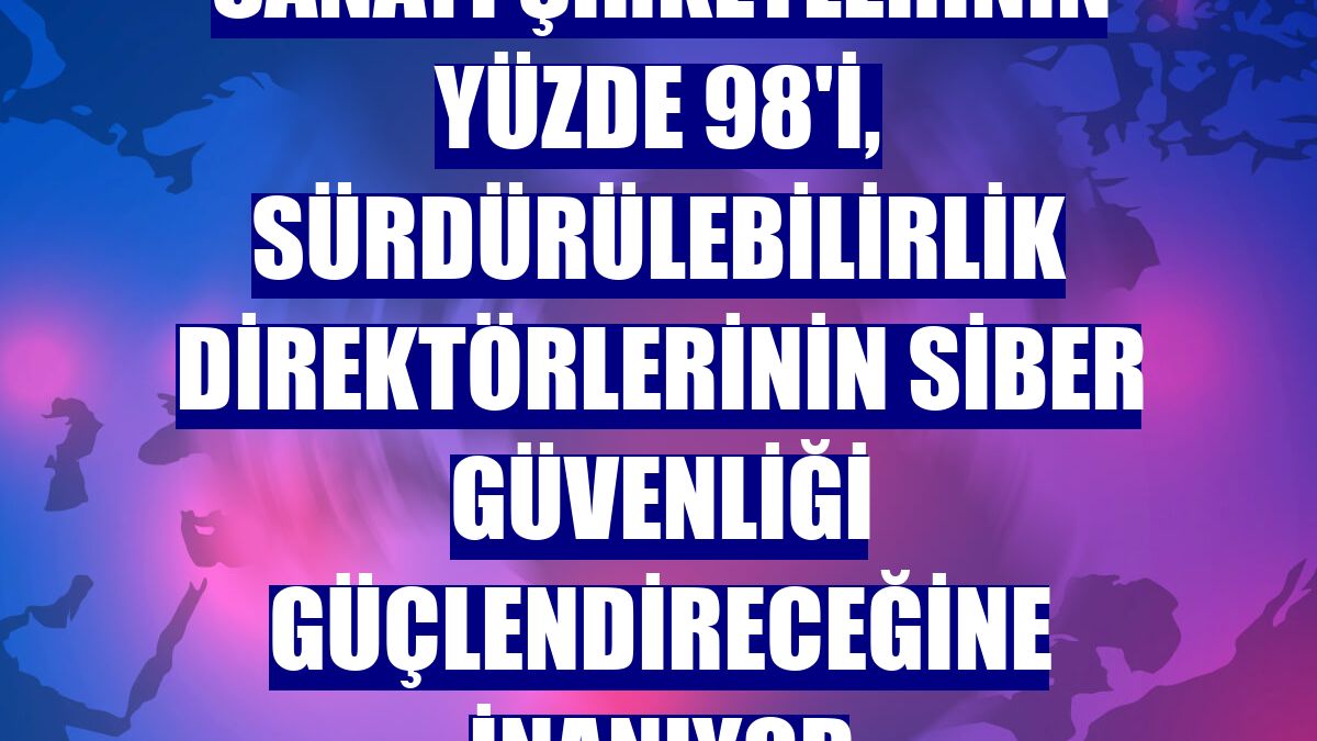 Sanayi şirketlerinin yüzde 98'i, sürdürülebilirlik direktörlerinin siber güvenliği güçlendireceğine inanıyor