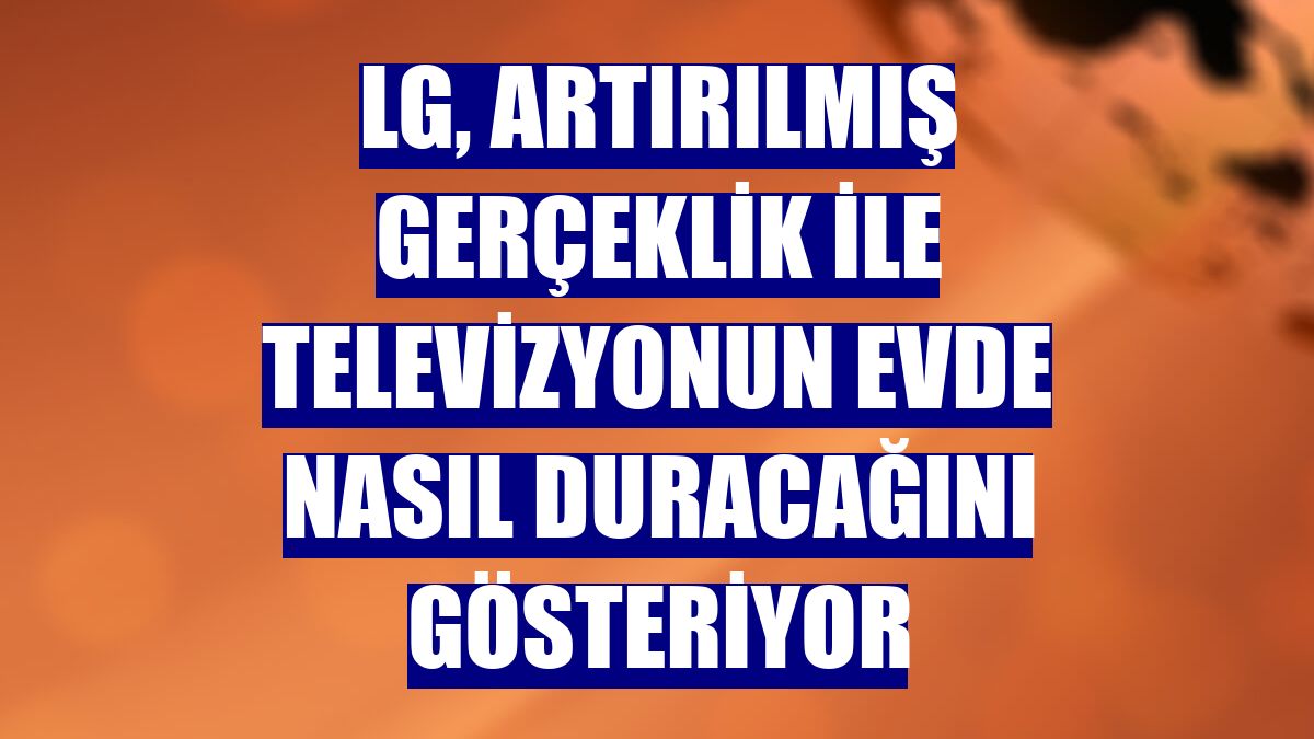 LG, artırılmış gerçeklik ile televizyonun evde nasıl duracağını gösteriyor