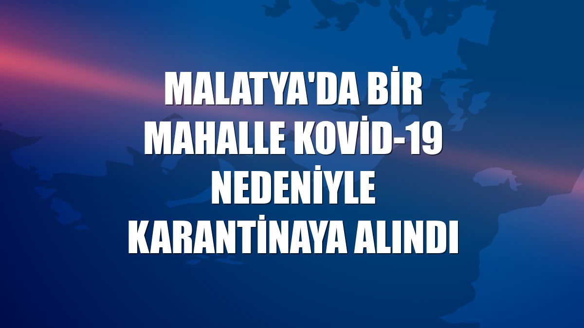 Malatya'da bir mahalle Kovid-19 nedeniyle karantinaya alındı