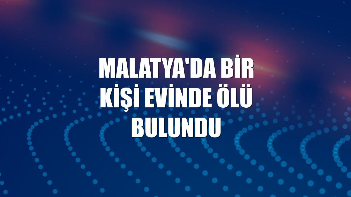 Malatya'da bir kişi evinde ölü bulundu